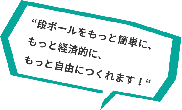 “段ボールをもっと簡単に、もっと経済的に、もっと自由につくれます！“